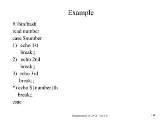 Fundamentals of UNIX Ver 1.0 148
#!/bin/bash
read number
case $number
1) echo 1st
break;;
2) echo 2nd
break;;
3) echo 3rd
break;;
*) echo ${number}th
break;;
esac
Example
 