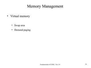 Fundamentals of UNIX Ver 1.0 16
Memory Management
• Virtual memory
• Swap area
• Demand paging
 