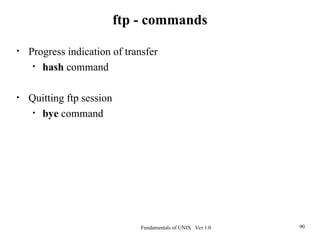 Fundamentals of UNIX Ver 1.0 90
• Progress indication of transfer
• hash command
• Quitting ftp session
• bye command
ftp - commands
 