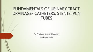 FUNDAMENTALS OF URINARY TRACT
DRAINAGE- CATHETERS, STENTS, PCN
TUBES
Dr. Prashant Kumar Chauhan
Lucknow, India
 