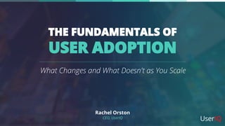 THE FUNDAMENTALS OF
USER ADOPTION
What Changes and What Doesn't as You Scale
Rachel Orston
CEO, UserIQ
 