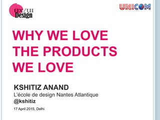 KSHITIZ ANAND
L’école de design Nantes Atlantique
@kshitiz
WHY WE LOVE
THE PRODUCTS
WE LOVE
17 April 2015, Delhi
 