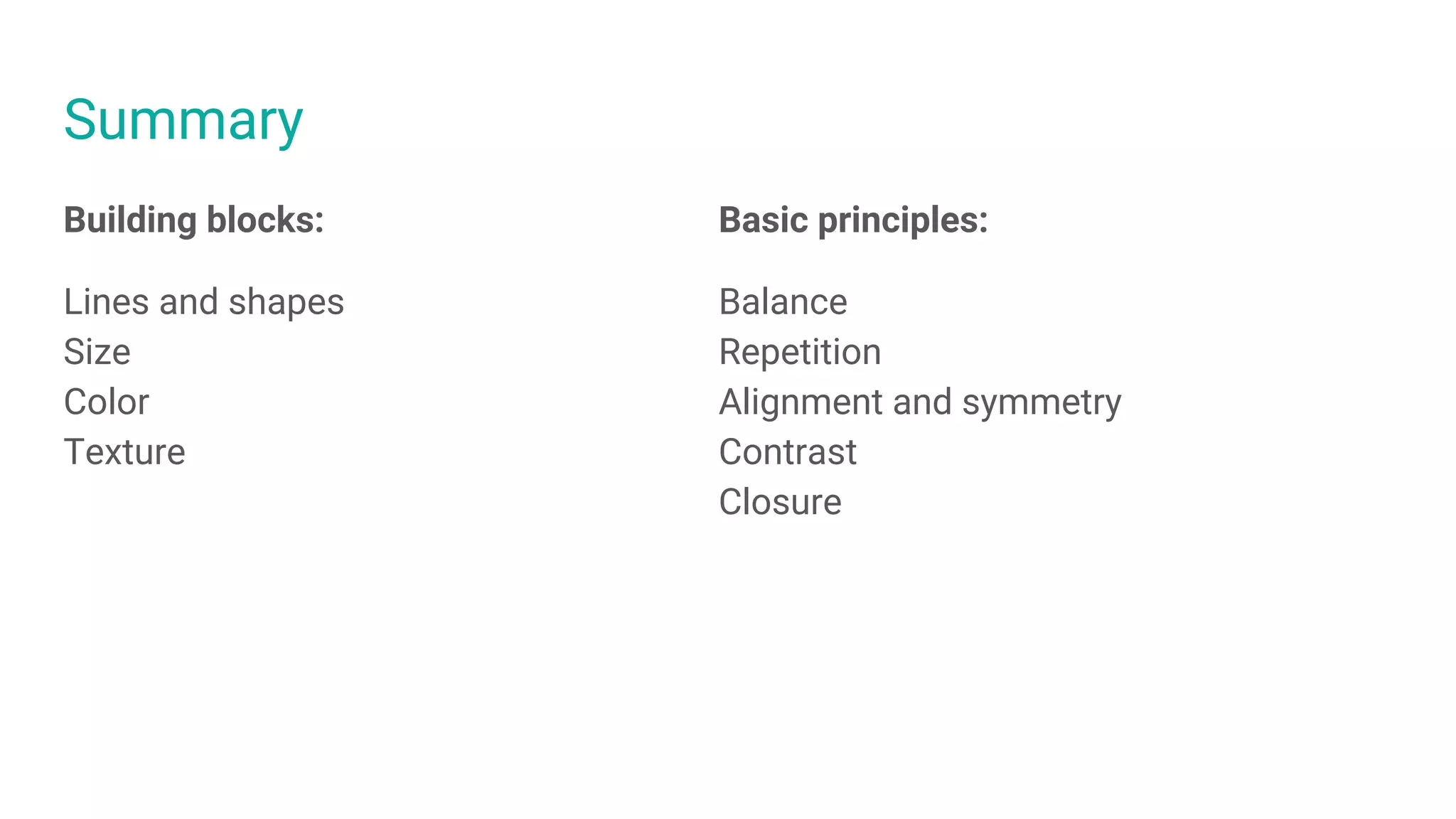 Summary
Building blocks:
Lines and shapes
Size
Color
Texture
Basic principles:
Balance
Repetition
Alignment and symmetry
Contrast
Closure
 