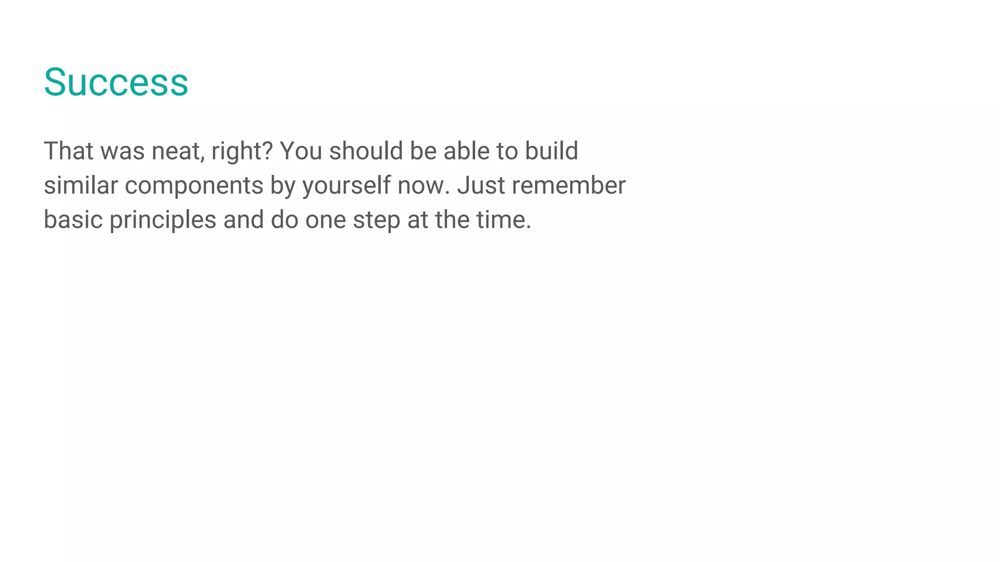 Success
That was neat, right? You should be able to build
similar components by yourself now. Just remember
basic principles and do one step at the time.
 