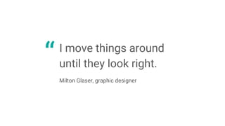 I move things around
until they look right.
Milton Glaser, graphic designer
“
 