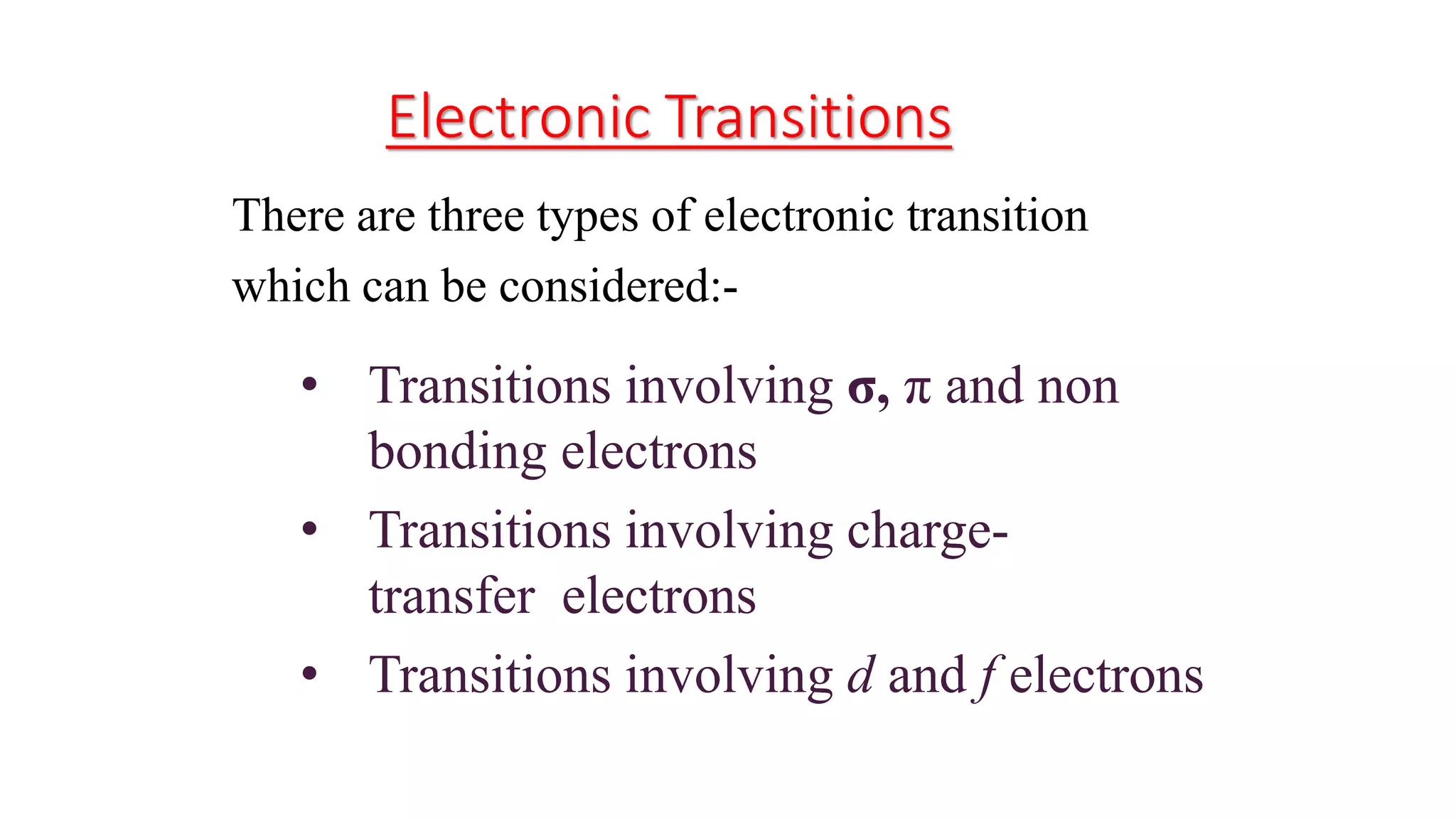 Electronic Transitions
There are three types of electronic transition
which can be considered:-
• Transitions involving σ, π and non
bonding electrons
• Transitions involving charge-
transfer electrons
• Transitions involving d and f electrons
 
