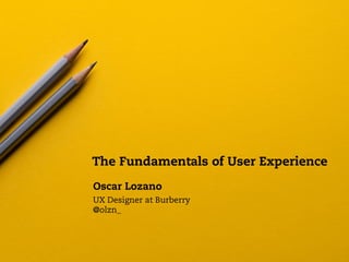 The Fundamentals of User Experience
Oscar Lozano
UX Designer at Burberry
@olzn_
 