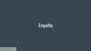 Empathy
So, then, UX design is...
 