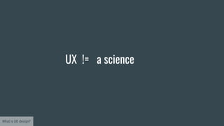 a science
What is UD design?
UX !=
 