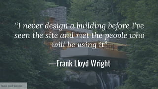 “I never design a building before I've
seen the site and met the people who
will be using it”
—Frank Lloyd Wright
Make good guesses
 
