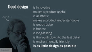 Good design is innovative
makes a product useful
is aesthetic
makes a product understandable
is unobtrusive
is honest
is long-lasting
is thorough down to the last detail
is environmentally-friendly
is as little design as possible
Dieter Rams
Do good work
 