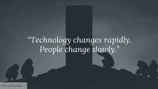 “Technology changes rapidly.
People change slowly.”
Make good guesses
 