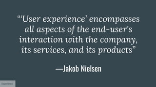 “‘User experience’ encompasses
all aspects of the end-user's
interaction with the company,
its services, and its products”
—Jakob Nielsen
Experience
 