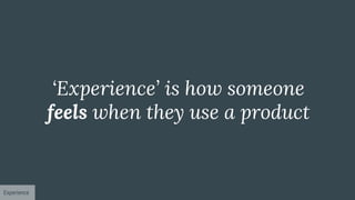 ‘Experience’ is how someone
feels when they use a product
Experience
 