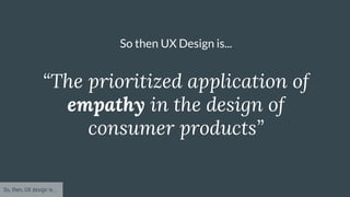 “The prioritized application of
empathy in the design of
consumer products”
So, then, UX design is...
So then UX Design is...
 