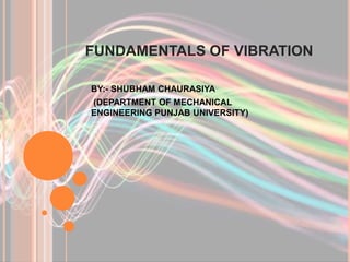 FUNDAMENTALS OF VIBRATION
BY:- SHUBHAM CHAURASIYA
(DEPARTMENT OF MECHANICAL
ENGINEERING PUNJAB UNIVERSITY)
 