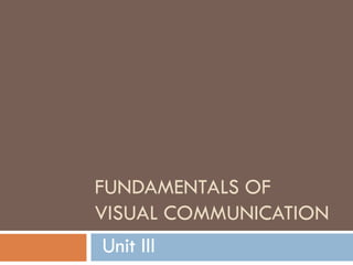 FUNDAMENTALS OF
VISUAL COMMUNICATION
Unit III
 