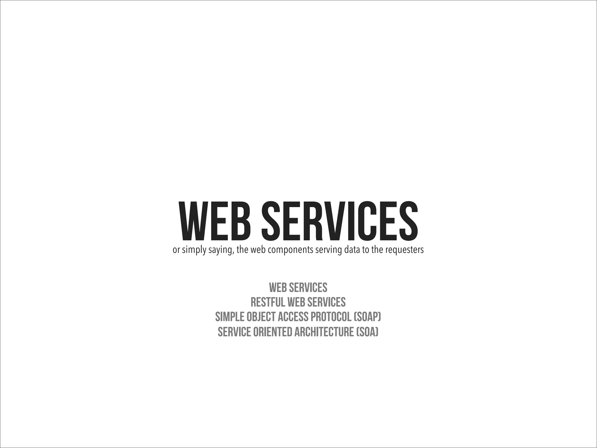 Web Servicesor simply saying, the web components serving data to the requesters
Web Services
RESTful Web Services
Simple Object Access Protocol (SOAP)
Service Oriented Architecture (SOA)
 