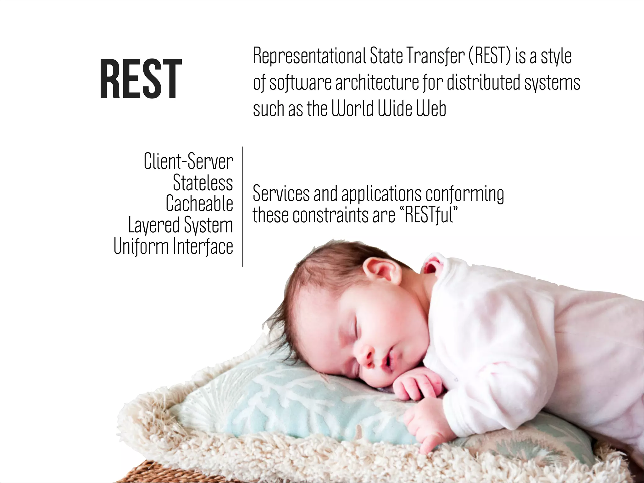 REST
Representational State Transfer (REST) is a style
of software architecture for distributed systems
such as the World Wide Web
Client-Server
Stateless
Cacheable
Layered System
Uniform Interface
Services and applications conforming
these constraints are “RESTful”
 
