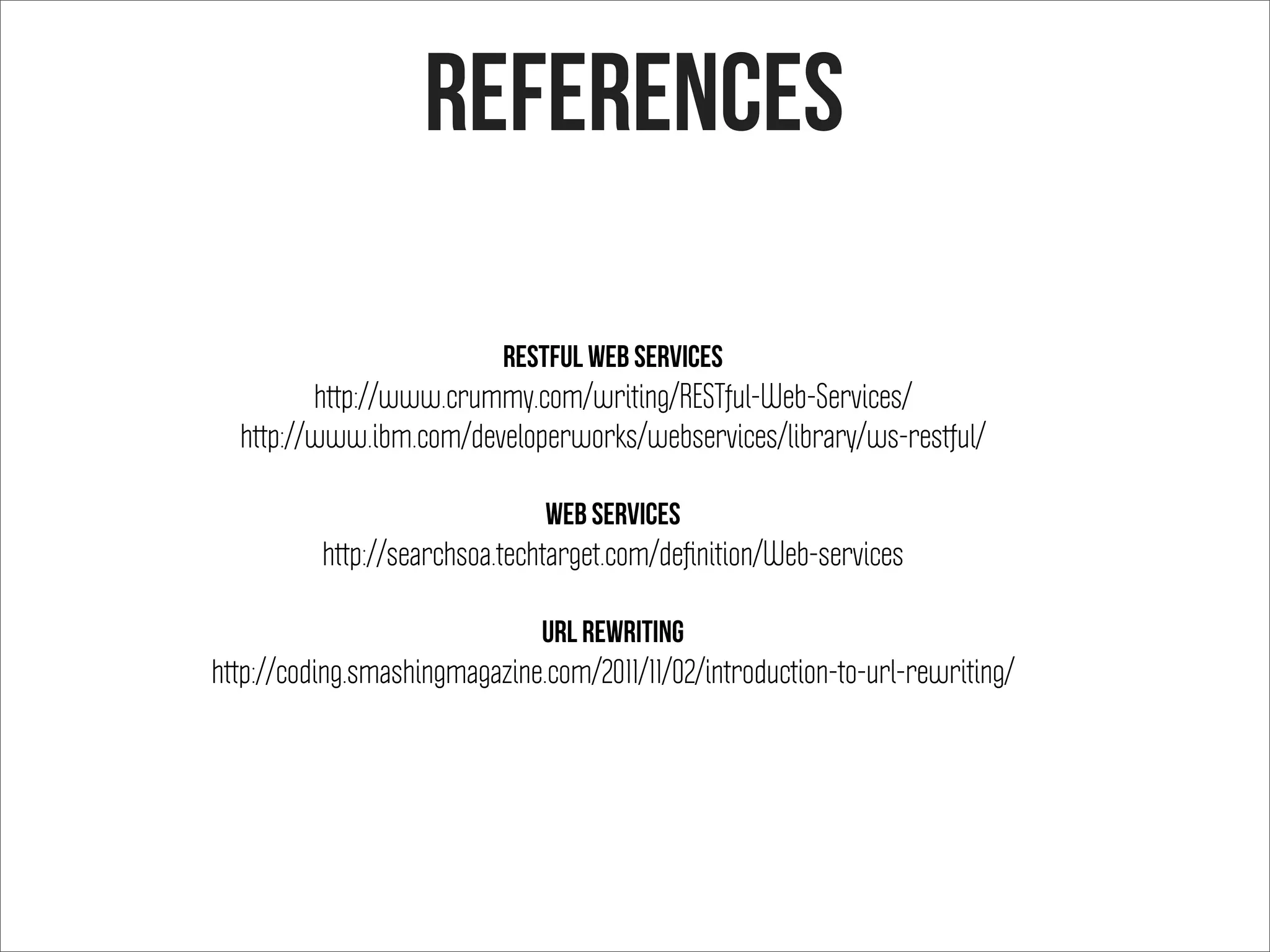 References
RESTful Web Services
http://www.crummy.com/writing/RESTful-Web-Services/
http://www.ibm.com/developerworks/webservices/library/ws-restful/
Web Services
http://searchsoa.techtarget.com/deﬁnition/Web-services
Url ReWriting
http://coding.smashingmagazine.com/2011/11/02/introduction-to-url-rewriting/
 