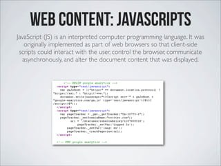 Web Content: Javascripts
JavaScript (JS) is an interpreted computer programming language. It was
originally implemented as...