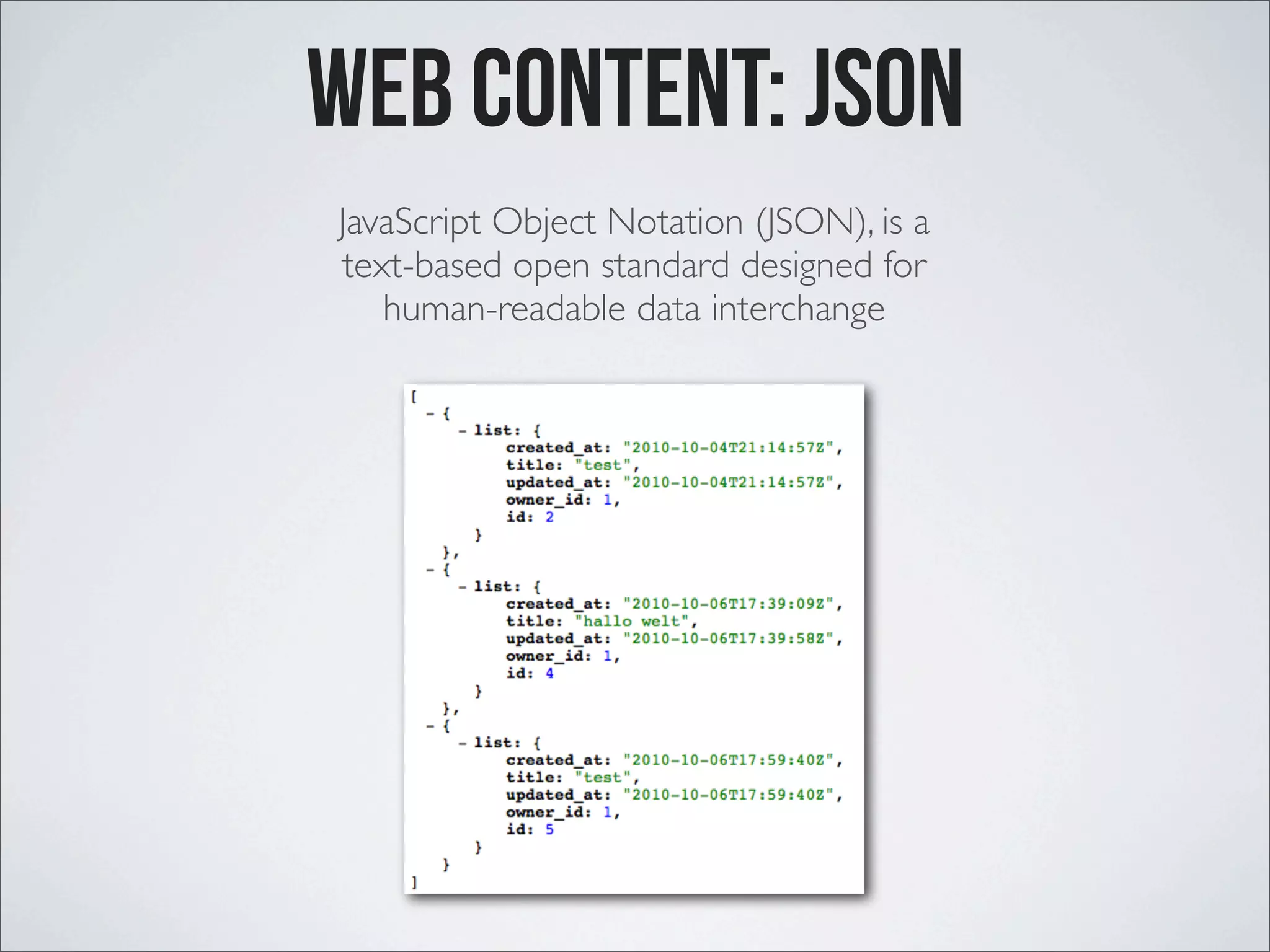 Web Content: JSON JavaScript Object Notation (JSON), is a text-based open standard designed for human-readable data interchange 
