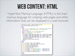 Web Content: HTML
HyperText Markup Language (HTML) is the main
markup language for creating web pages and other
information that can be displayed in a web browser.
 