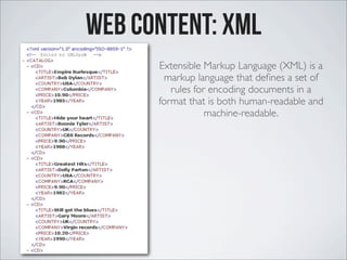 Web Content: XML
Extensible Markup Language (XML) is a
markup language that deﬁnes a set of
rules for encoding documents in a
format that is both human-readable and
machine-readable.
 