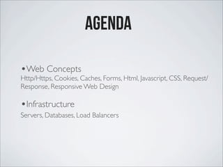 agenda
•Web Concepts
Http/Https, Cookies, Caches, Forms, Html, Javascript, CSS, Request/
Response, Responsive Web Design
•Infrastructure
Servers, Databases, Load Balancers
 