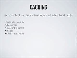 Caching
Any content can be cached in any infrastructural node
•Scripts (javascript)
•Styles (css)
•Pages (http pages)
•Images
•Animations (ﬂash)
 