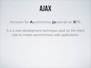 ajax
Acronym for Asynchronous JavaScript an XML
It is a web development technique used on the client
side to create asynchronous web applications.
 