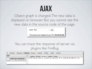 ajax
Object graph is changed.The new data is
displayed on browser. But you cannot see the
new data in the source code of the page.
You can trace the response of server via
plugins like FireBug
 