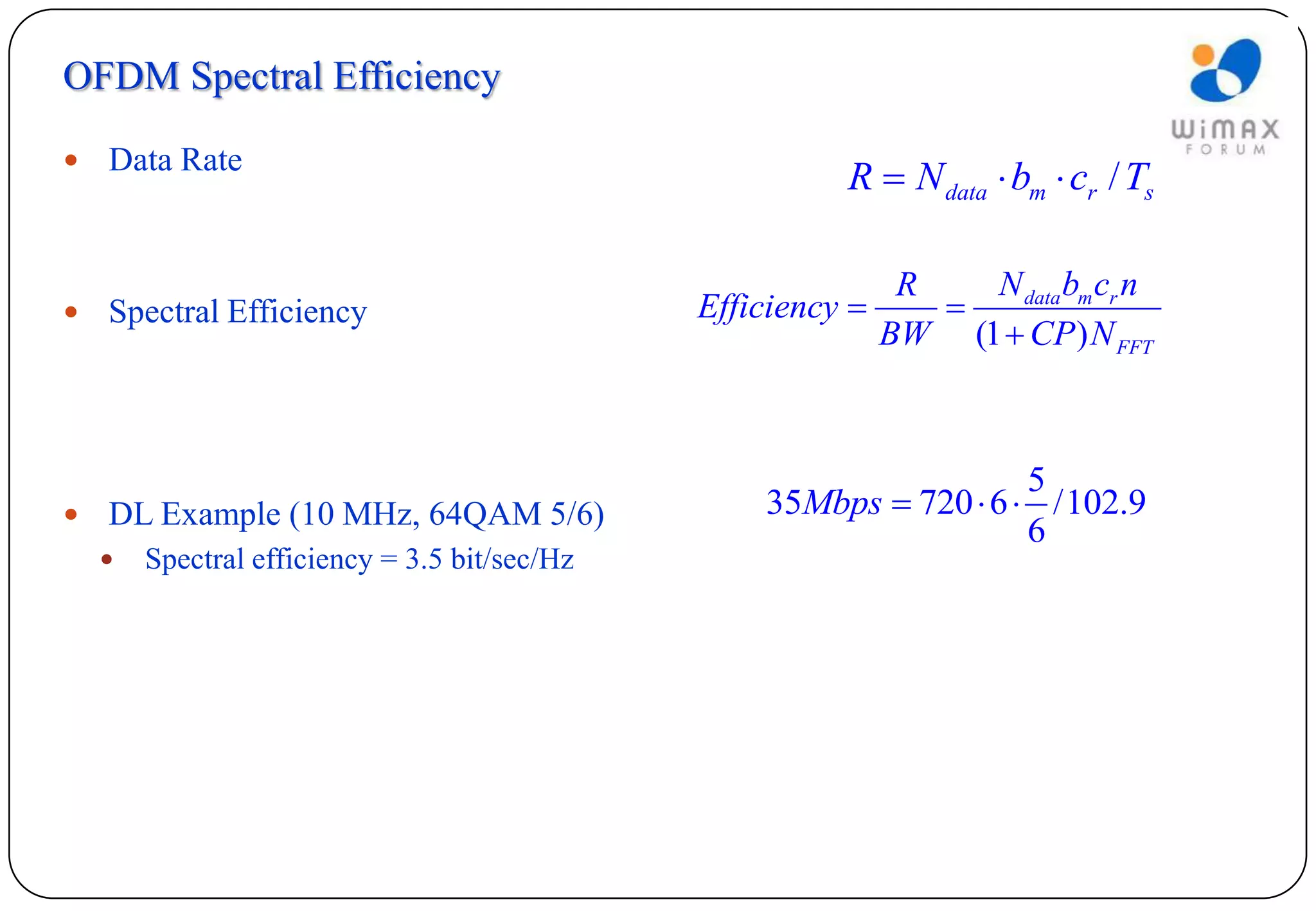OFDM Spectral Efficiency

   Data Rate
                                                         R  N data  bm  cr / Ts

                                                             R   N data bm cr n
   Spectral Efficiency                        Efficiency     
                                                            BW (1  CP ) N FFT



                                                                     5
   DL Example (10 MHz, 64QAM 5/6)                 35Mbps  720  6  /102.9
                                                                     6
       Spectral efficiency = 3.5 bit/sec/Hz
 