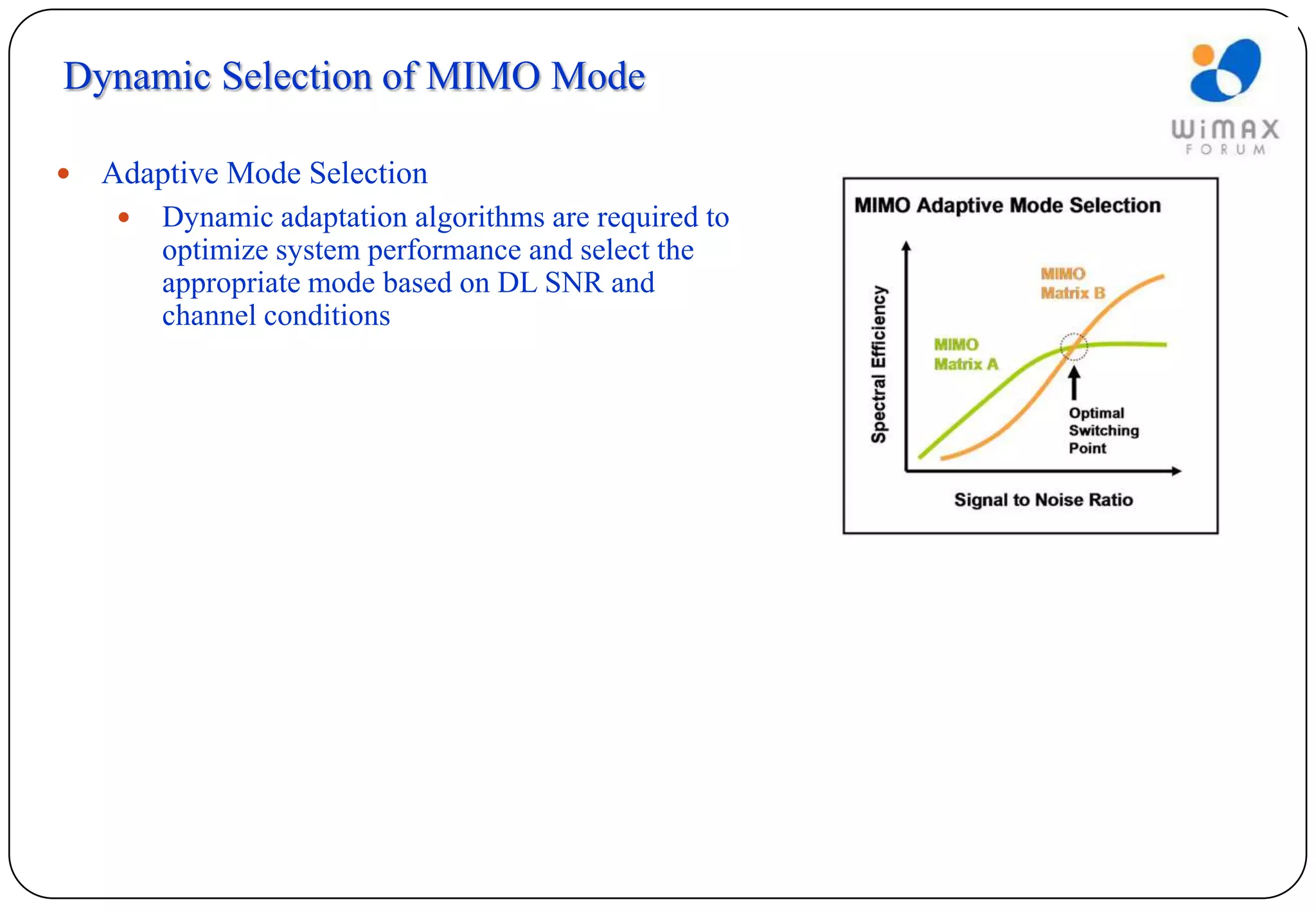 Dynamic Selection of MIMO Mode

   Adaptive Mode Selection
        Dynamic adaptation algorithms are required to
         optimize system performance and select the
         appropriate mode based on DL SNR and
         channel conditions
 