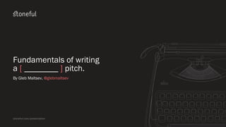 Fundamentals of writing
a [ ________ ] pitch.
By Gleb Maltsev, @glebmaltsev
stoneful.com/presentation
 