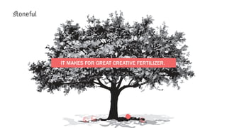IT MAKES FOR GREAT CREATIVE FERTILIZER.
 