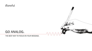 GO ANALOG.
THE BEST WAY TO FOCUS ON YOUR MESSAGE.
 