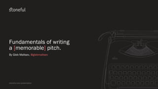 Fundamentals of writing
a [memorable] pitch.
By Gleb Maltsev, @glebmaltsev
stoneful.com/presentation
 