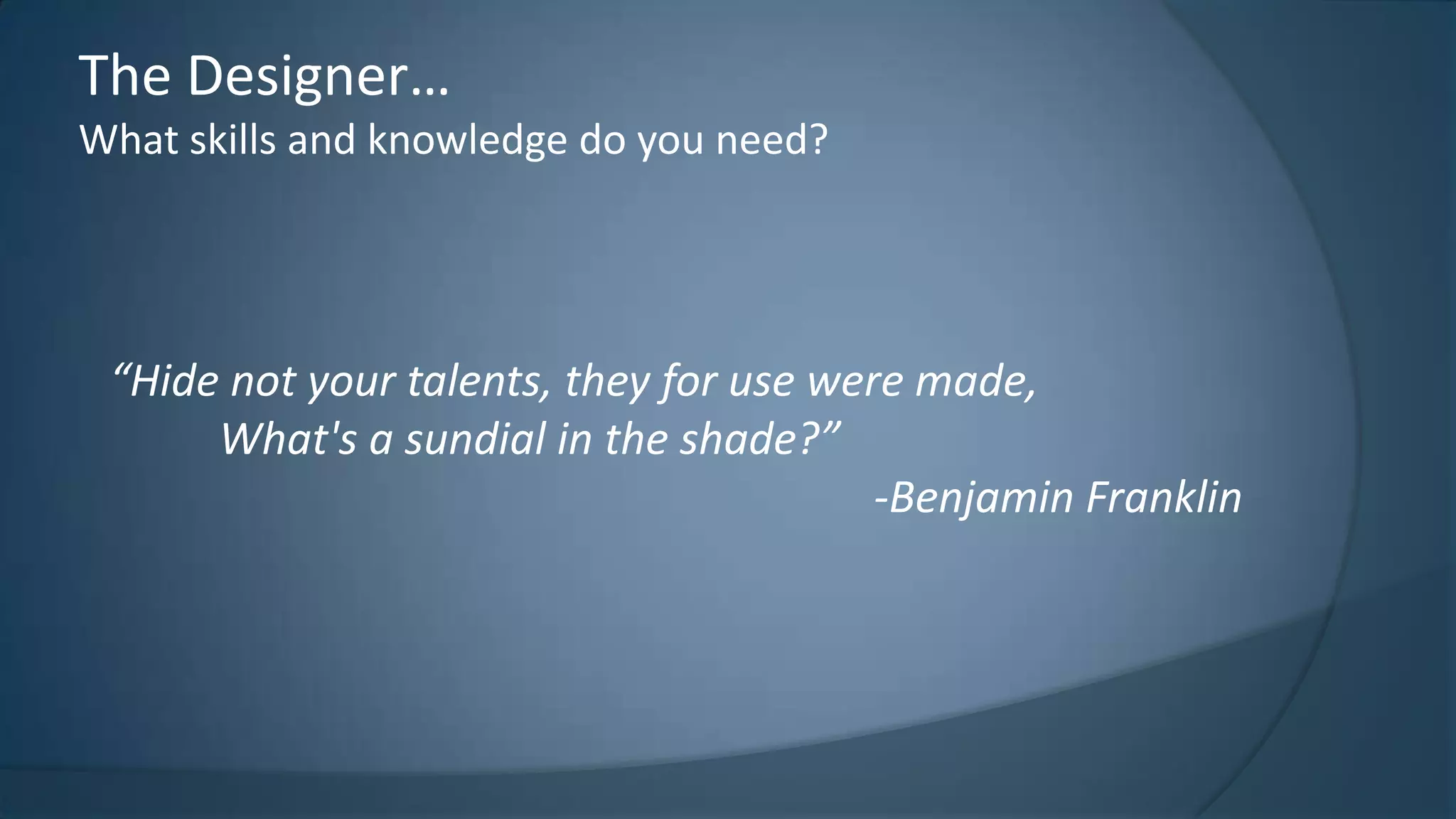 The Designer…
What skills and knowledge do you need?

“Hide not your talents, they for use were made,
What's a sundial in the shade?”
-Benjamin Franklin

 