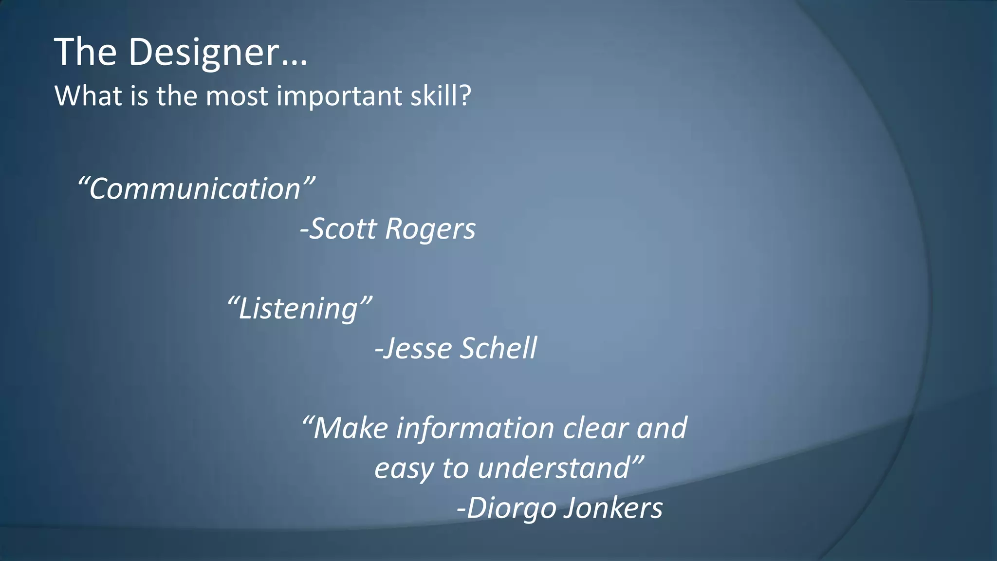 The Designer…
What is the most important skill?

“Communication”
-Scott Rogers
“Listening”

-Jesse Schell
“Make information clear and
easy to understand”
-Diorgo Jonkers

 