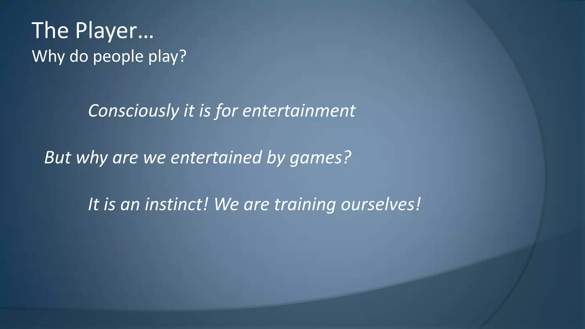 The Player…
Why do people play?

Consciously it is for entertainment
But why are we entertained by games?

It is an instinct! We are training ourselves!

 
