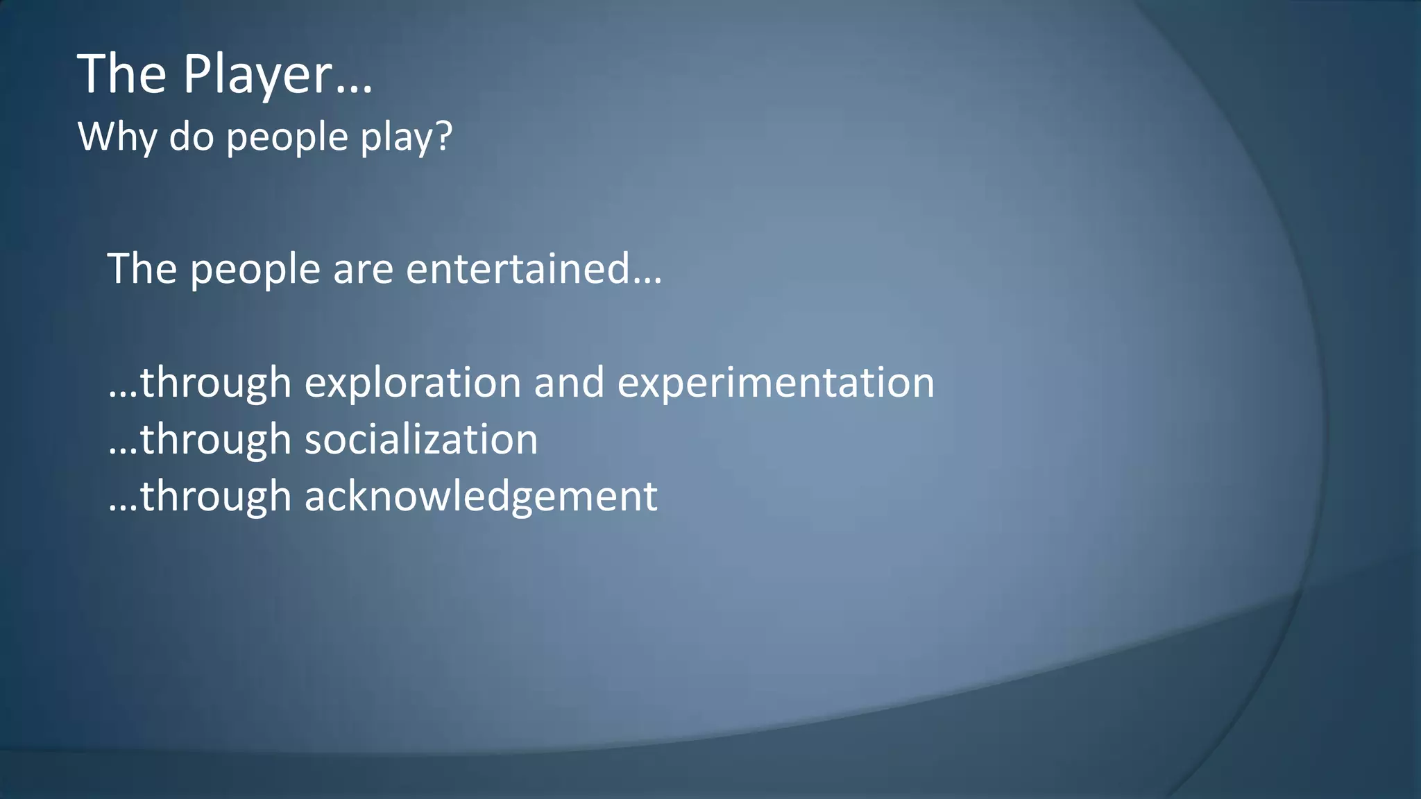 The Player…
Why do people play?

The people are entertained…
…through exploration and experimentation
…through socialization
…through acknowledgement

 