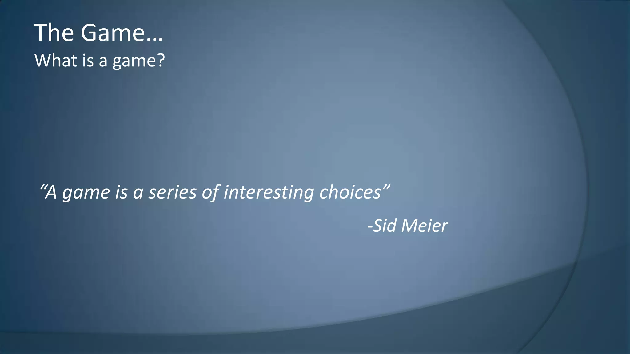 The Game…
What is a game?

“A game is a series of interesting choices”
-Sid Meier

 