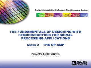 The World Leader in High Performance Signal Processing Solutions




THE FUNDAMENTALS OF DESIGNING WITH
    SEMICONDUCTORS FOR SIGNAL
      PROCESSING APPLICATIONS

        Class 2 - THE OP AMP


          Presented by David Kress
 