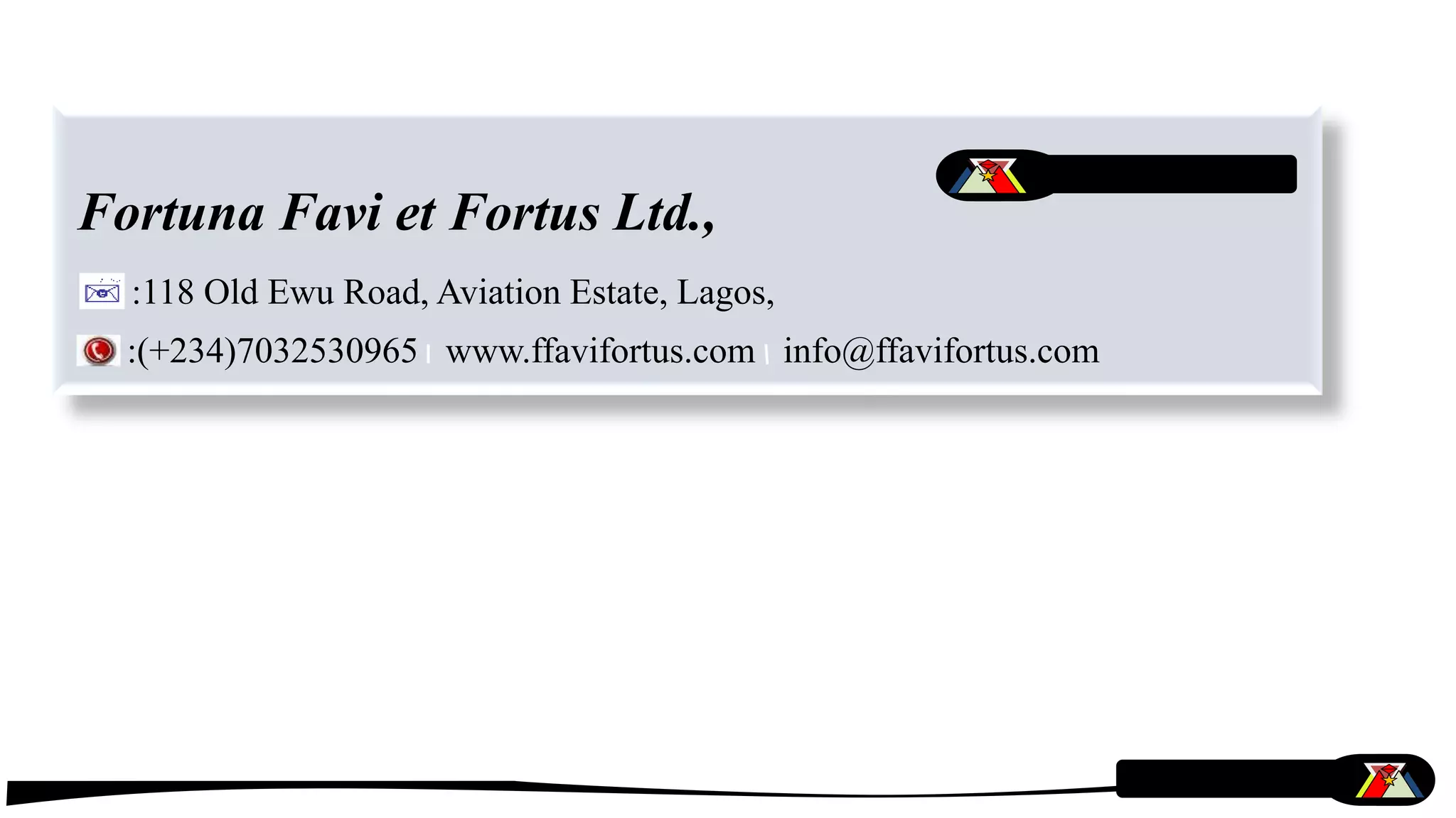 Fortuna Favi et Fortus Ltd.,
:118 Old Ewu Road, Aviation Estate, Lagos,
:(+234)7032530965 www.ffavifortus.com info@ffavifortus.com
 
