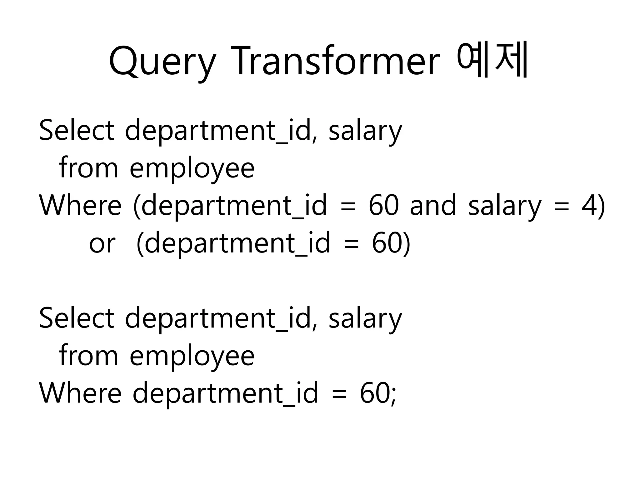 Query Transformer 예제
Select department_id, salary
from employee
Where (department_id = 60 and salary = 4)
or (department_id = 60)
Select department_id, salary
from employee
Where department_id = 60;
 