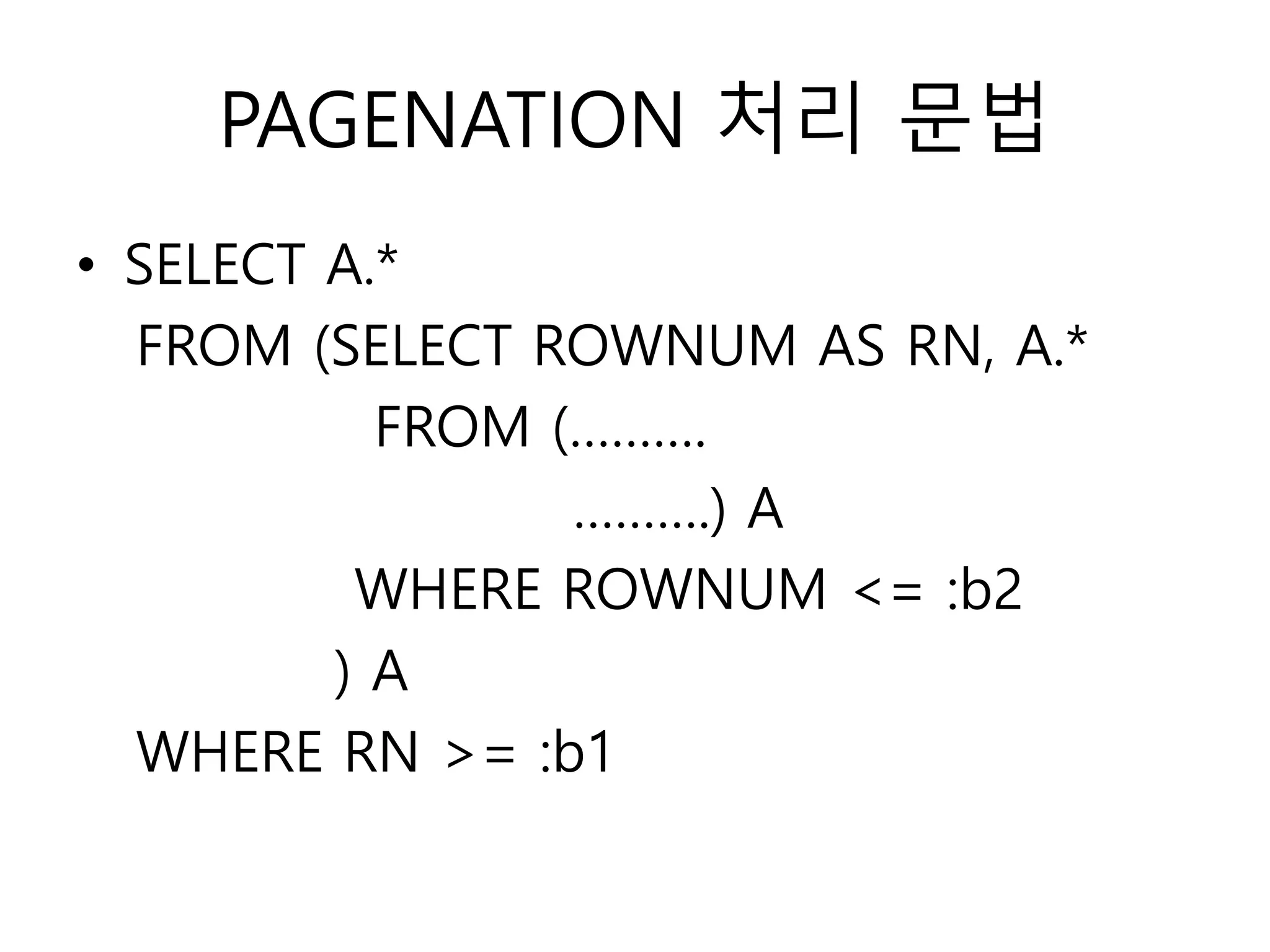 PAGENATION 처리 문법
• SELECT A.*
FROM (SELECT ROWNUM AS RN, A.*
FROM (……….
……….) A
WHERE ROWNUM <= :b2
) A
WHERE RN >= :b1
 