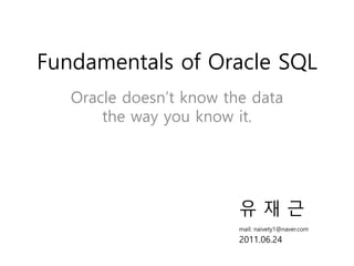 Fundamentals of Oracle SQL
Oracle doesn’t know the data
the way you know it.
유 재 근
mail: naivety1@naver.com
2011.06.24
 