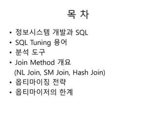 목 차
• 정보시스템 개발과 SQL
• SQL Tuning 용어
• 분석 도구
• Join Method 개요
(NL Join, SM Join, Hash Join)
• 옵티마이징 전략
• 옵티마이저의 한계
 