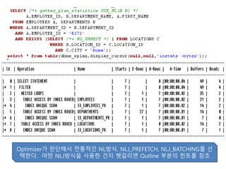 Optimizer가 판단해서 전통적인 NL방식, NLJ_PREFETCH, NLJ_BATCHING를 선
택한다. 어떤 NLJ방식을 사용한 건지 헷갈리면 Outline 부분의 힌트를 참조
 